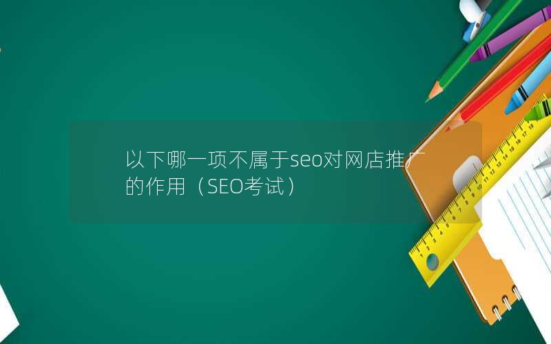 以下哪一项不属于seo对网店推广的作用（SEO考试）