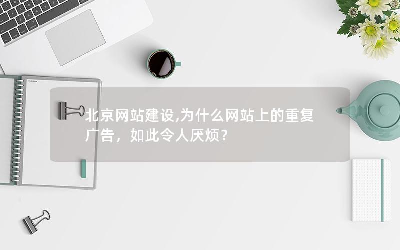 北京网站建设,为什么网站上的重复广告，如此令人厌烦？