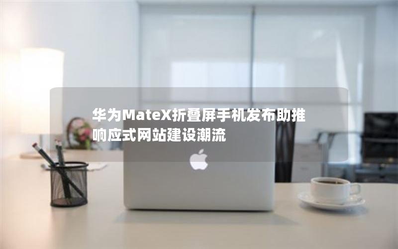 华为MateX折叠屏手机发布助推响应式网站建设潮流