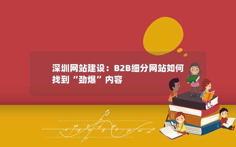 深圳网站建设：B2B细分网站如何找到“劲爆”内容