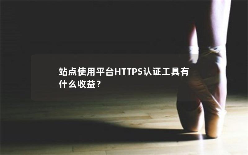 站点使用平台HTTPS认证工具有什么收益？