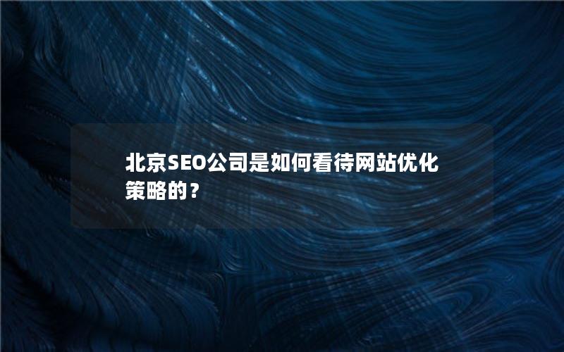 北京SEO公司是如何看待网站优化策略的？