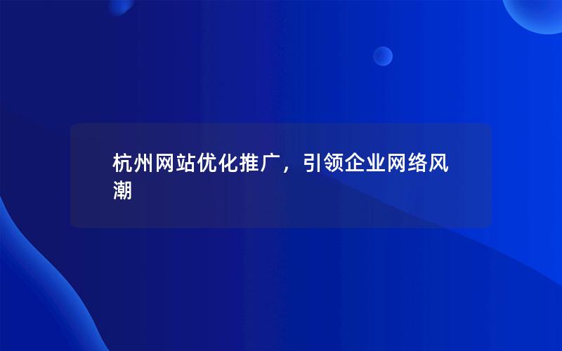 杭州网站优化推广，引领企业网络风潮