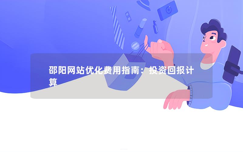 邵阳网站优化费用指南：投资回报计算