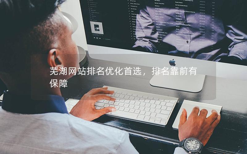 芜湖网站排名优化首选，排名靠前有保障